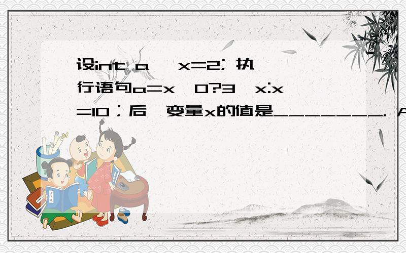 设int a, x=2; 执行语句a=x>0?3*x:x=10；后,变量x的值是_______. A. 1 B. 2 C. 6 D. 10