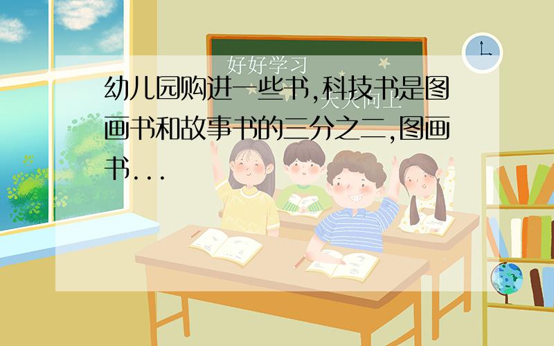 幼儿园购进一些书,科技书是图画书和故事书的三分之二,图画书...