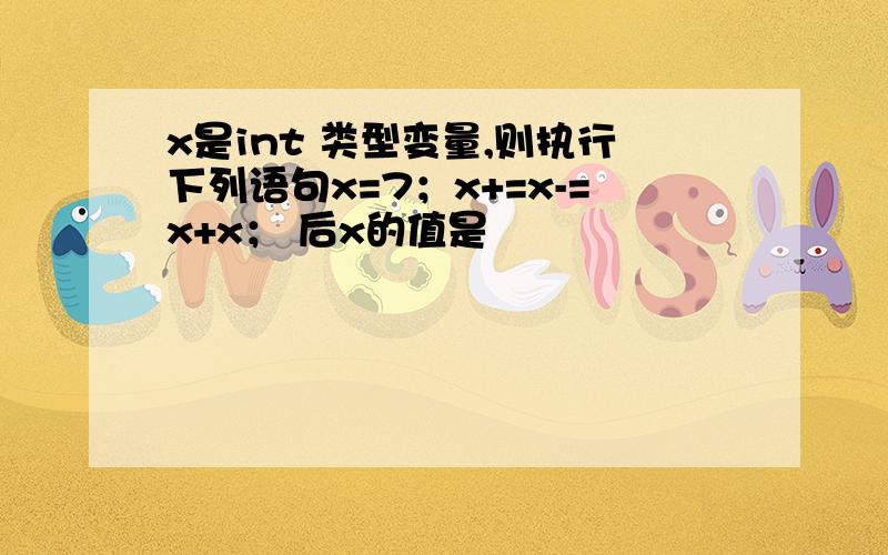 x是int 类型变量,则执行下列语句x=7；x+=x-=x+x； 后x的值是