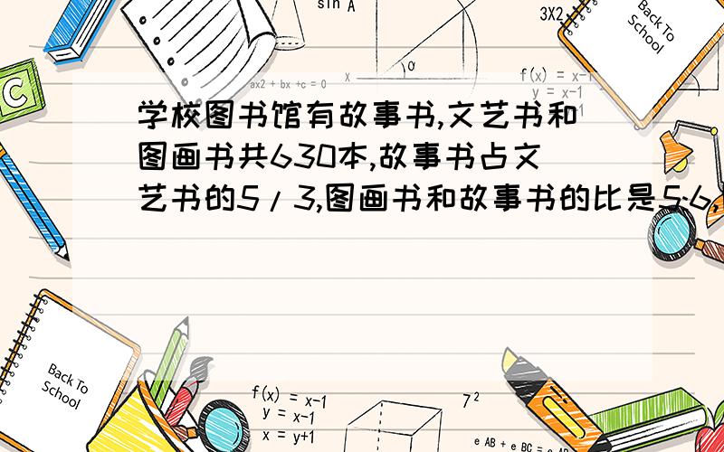 学校图书馆有故事书,文艺书和图画书共630本,故事书占文艺书的5/3,图画书和故事书的比是5:6,图画书有多少