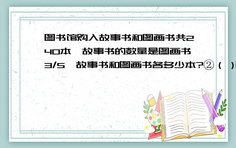 图书馆购入故事书和图画书共240本,故事书的数量是图画书3/5,故事书和图画书各多少本?②（ )比25吨多1/4