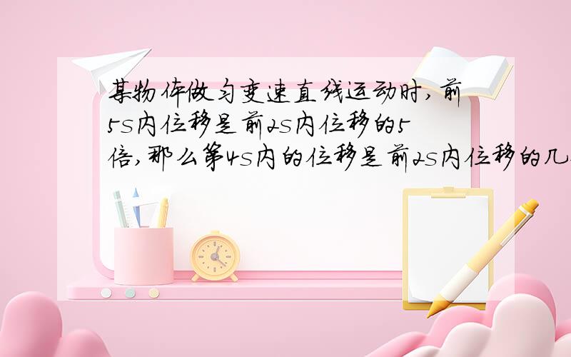 某物体做匀变速直线运动时,前5s内位移是前2s内位移的5倍,那么第4s内的位移是前2s内位移的几倍?