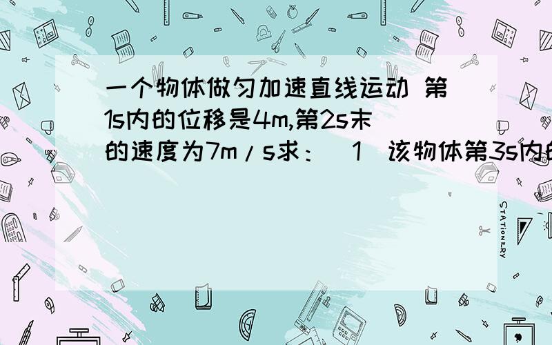 一个物体做匀加速直线运动 第1s内的位移是4m,第2s末的速度为7m/s求：（1）该物体第3s内的位移（2）该物体 前4s内的位移