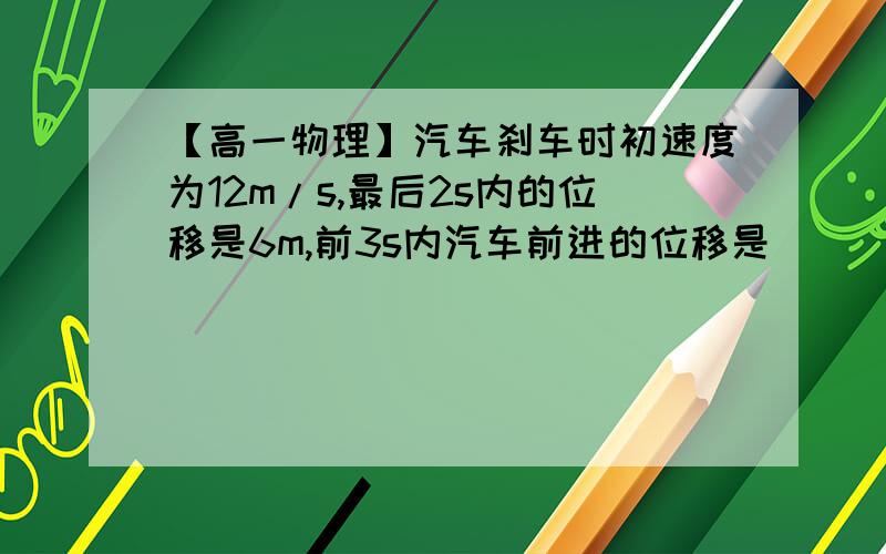 【高一物理】汽车刹车时初速度为12m/s,最后2s内的位移是6m,前3s内汽车前进的位移是