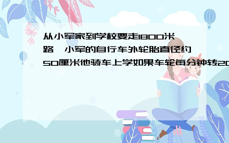 从小军家到学校要走1800米路,小军的自行车外轮胎直径约50厘米他骑车上学如果车轮每分钟转200转.