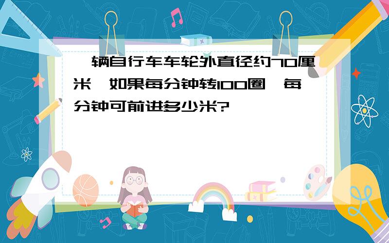 一辆自行车车轮外直径约70厘米,如果每分钟转100圈,每分钟可前进多少米?