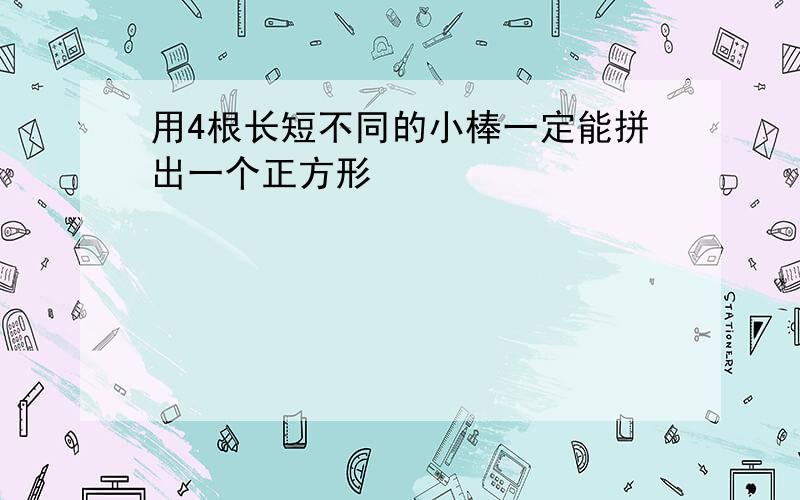 用4根长短不同的小棒一定能拼出一个正方形