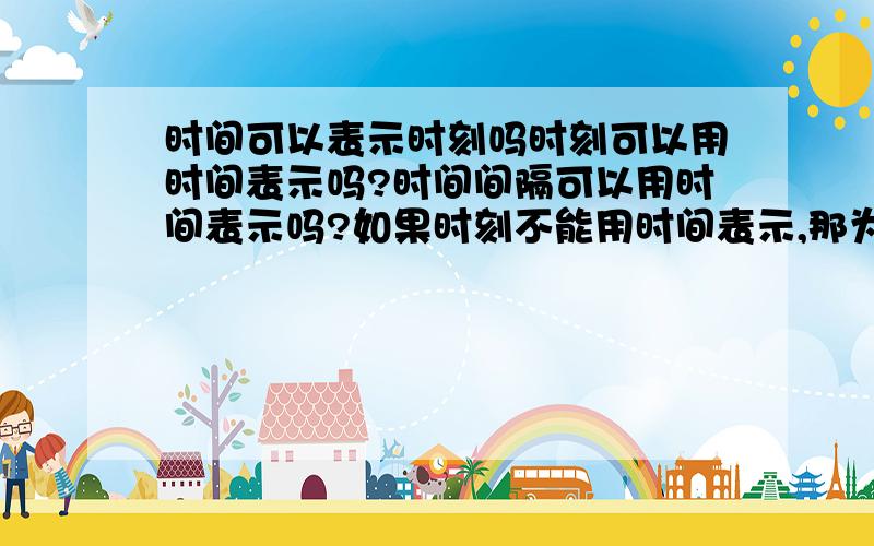 时间可以表示时刻吗时刻可以用时间表示吗?时间间隔可以用时间表示吗?如果时刻不能用时间表示,那为什么书上写的是”’时间‘有时指的是时刻,有时指的是时间间隔,要根据上下文认清它