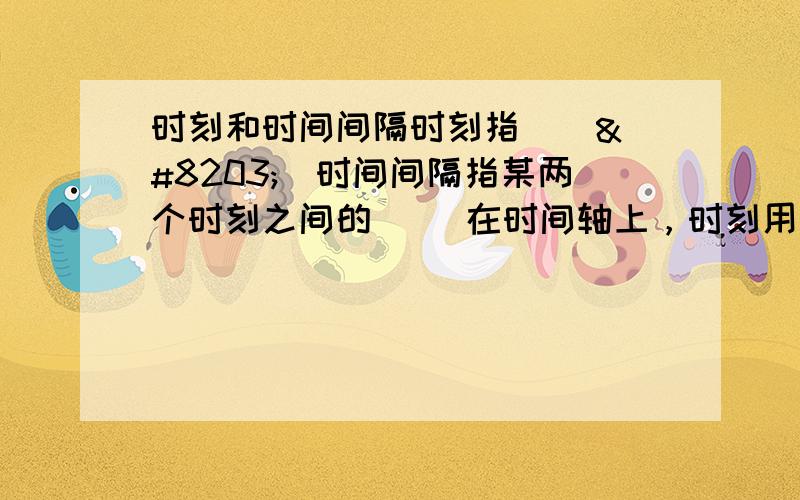 时刻和时间间隔时刻指 （ ​）时间间隔指某两个时刻之间的（ ）在时间轴上，时刻用（ ）来表示 时间间隔用（　　　　）来表示