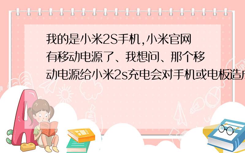 我的是小米2S手机,小米官网有移动电源了、我想问、那个移动电源给小米2s充电会对手机或电板造成影响吗?