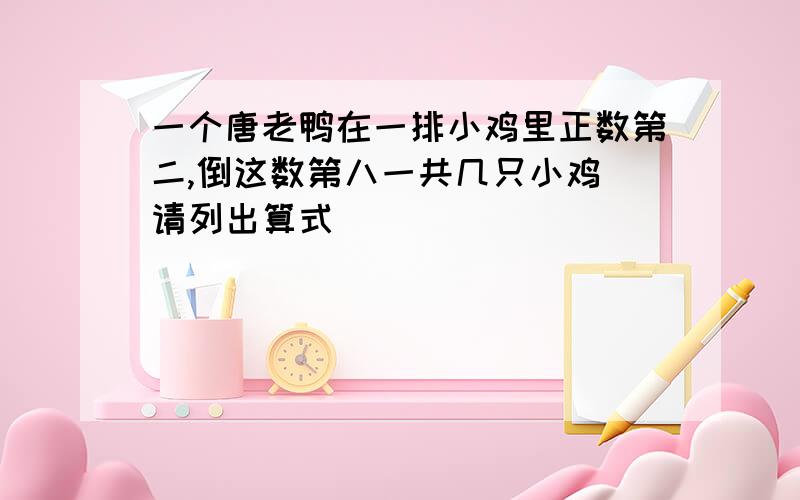 一个唐老鸭在一排小鸡里正数第二,倒这数第八一共几只小鸡 请列出算式