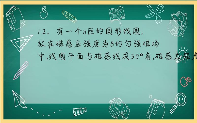 12．有一个n匝的圆形线圈,放在磁感应强度为B的匀强磁场中,线圈平面与磁感线成30°角,磁感应强度均匀变有一个n匝的圆形线圈，放在磁感应强度为B的匀强磁场中，线圈平面与磁感线成30°角