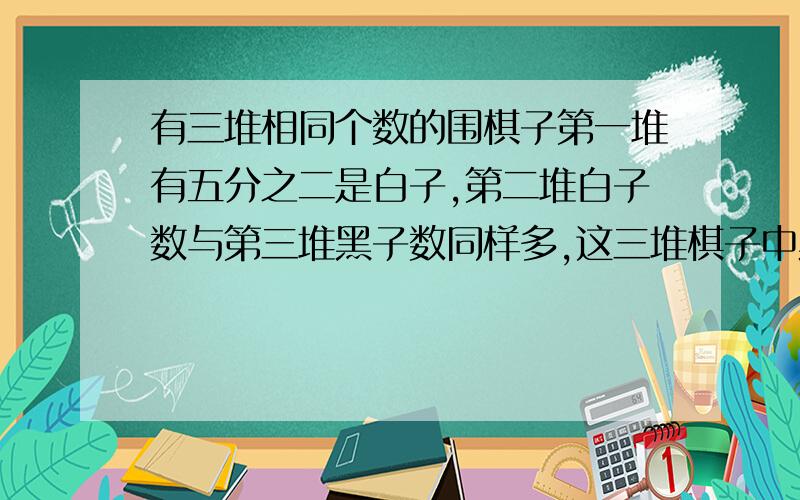 有三堆相同个数的围棋子第一堆有五分之二是白子,第二堆白子数与第三堆黑子数同样多,这三堆棋子中黑子数与白子数的比是