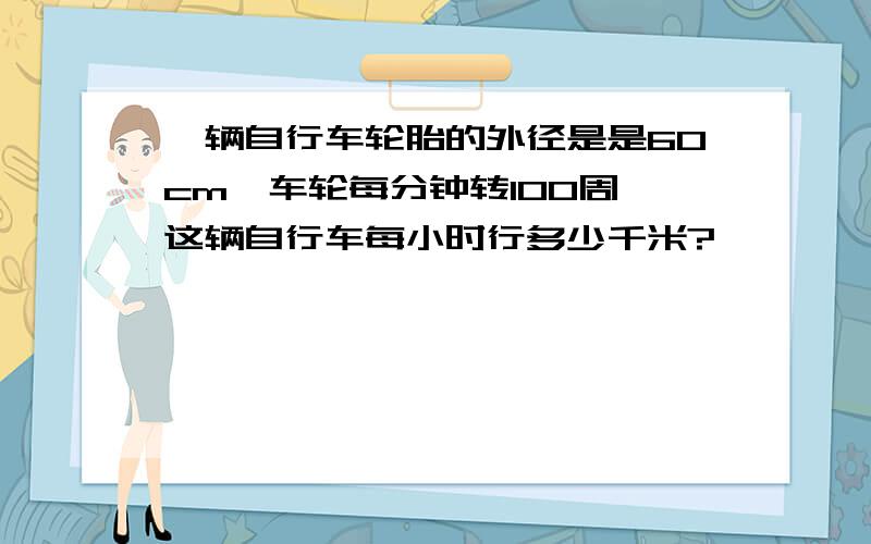 一辆自行车轮胎的外径是是60cm,车轮每分钟转100周,这辆自行车每小时行多少千米?