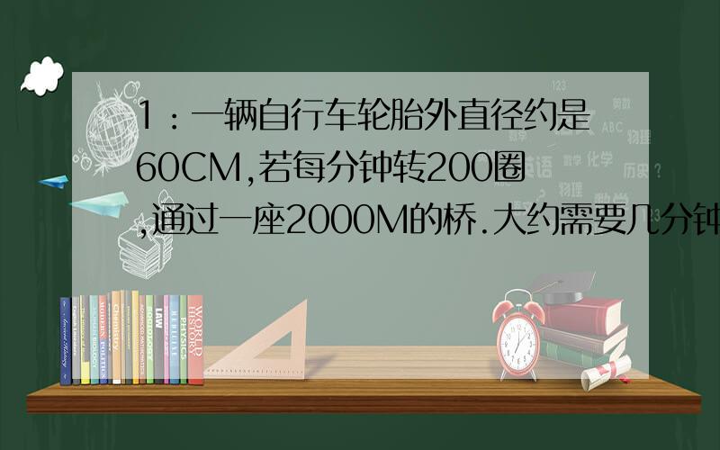 1：一辆自行车轮胎外直径约是60CM,若每分钟转200圈,通过一座2000M的桥.大约需要几分钟2：李阿姨2009年11月买了50000元五年期的凭证式国债,年利率是百分之5.53到期时,李阿姨的本金和利息共有多