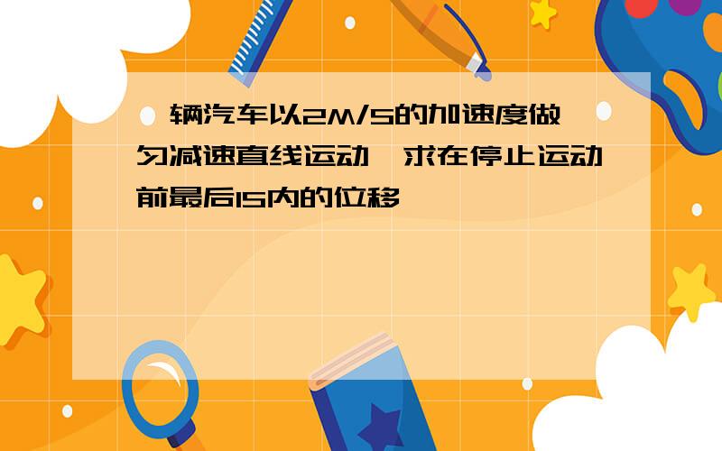 一辆汽车以2M/S的加速度做匀减速直线运动,求在停止运动前最后1S内的位移