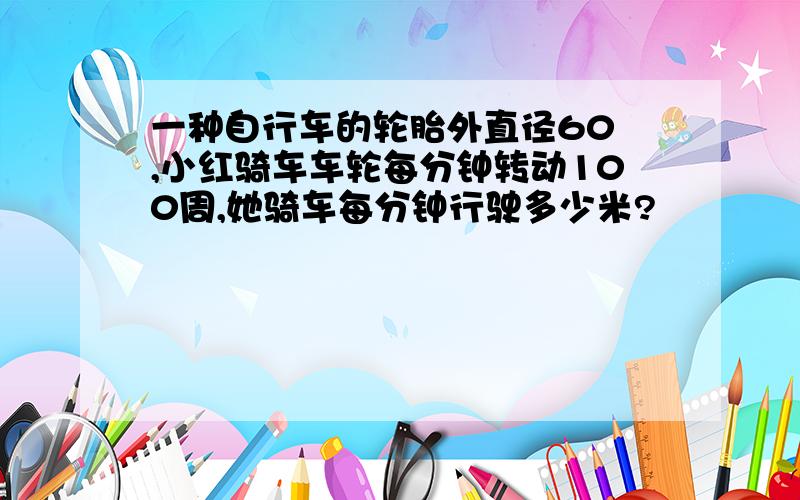 一种自行车的轮胎外直径60㎝,小红骑车车轮每分钟转动100周,她骑车每分钟行驶多少米?