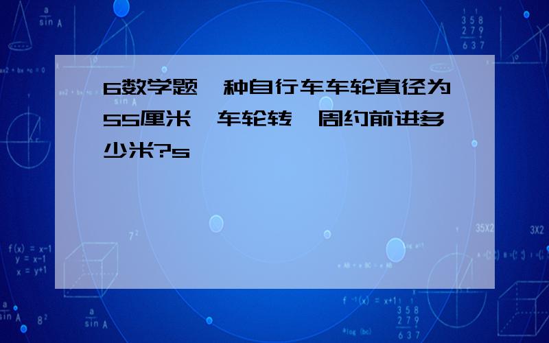 6数学题一种自行车车轮直径为55厘米,车轮转一周约前进多少米?s