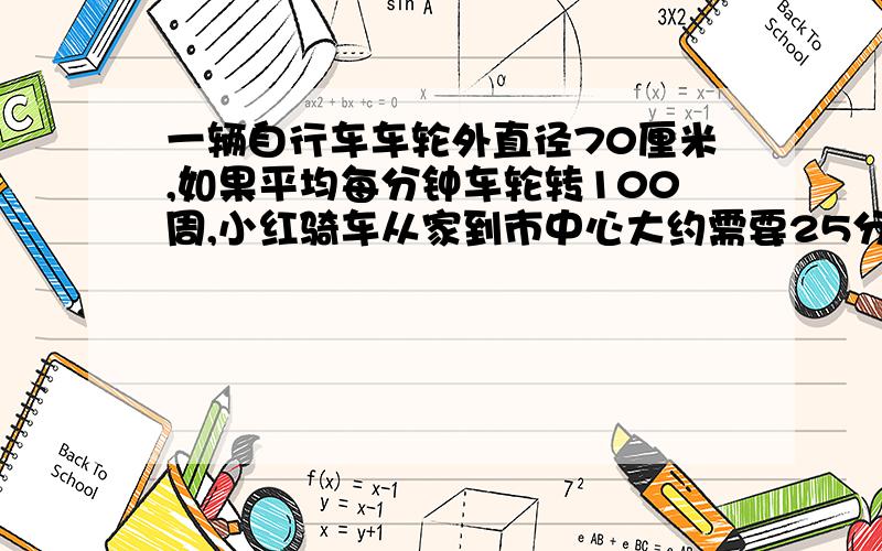 一辆自行车车轮外直径70厘米,如果平均每分钟车轮转100周,小红骑车从家到市中心大约需要25分钟.问：小红家到市中心大约多少千米?（得数保留一位小数）