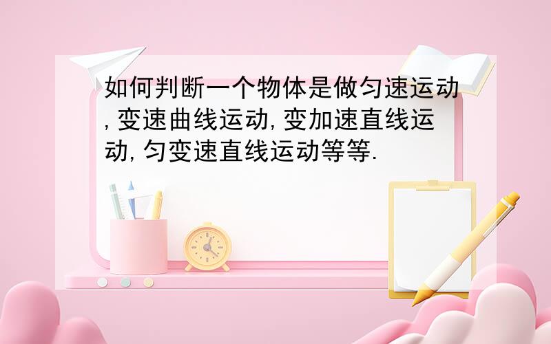 如何判断一个物体是做匀速运动,变速曲线运动,变加速直线运动,匀变速直线运动等等.