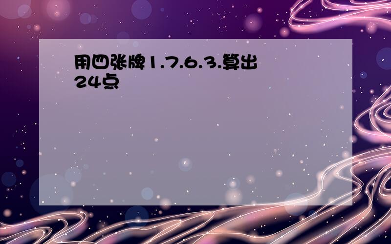 用四张牌1.7.6.3.算出24点