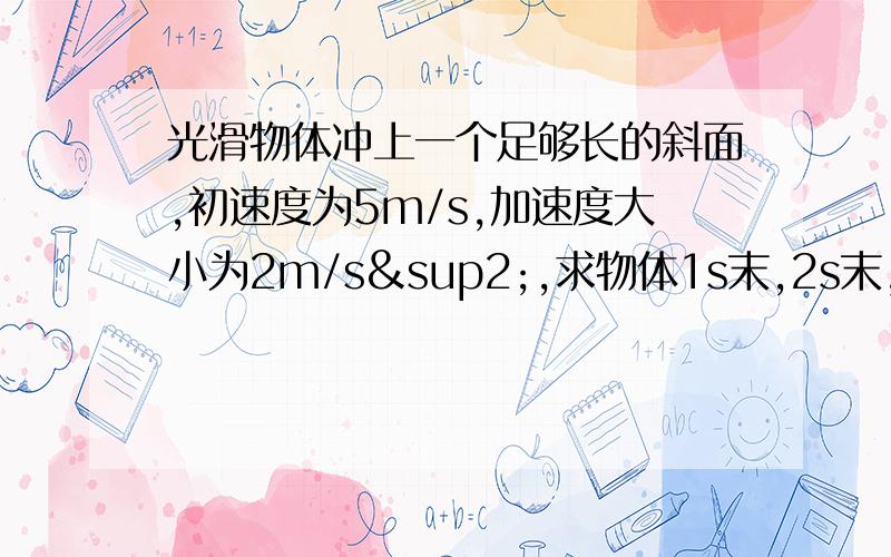 光滑物体冲上一个足够长的斜面,初速度为5m/s,加速度大小为2m/s²,求物体1s末,2s末,3s末,4s末的小小的过程.是位移。抱歉