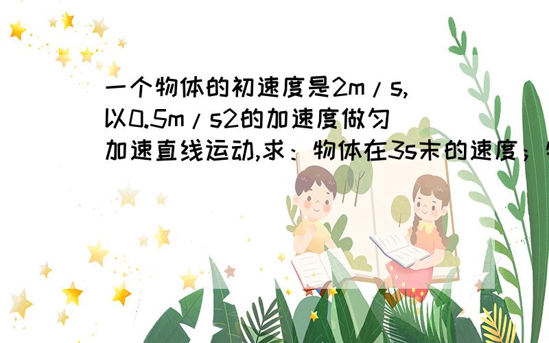 一个物体的初速度是2m/s,以0.5m/s2的加速度做匀加速直线运动,求：物体在3s末的速度；物体在前4s内的位移