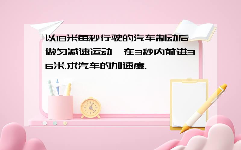 以18米每秒行驶的汽车制动后做匀减速运动,在3秒内前进36米.求汽车的加速度.