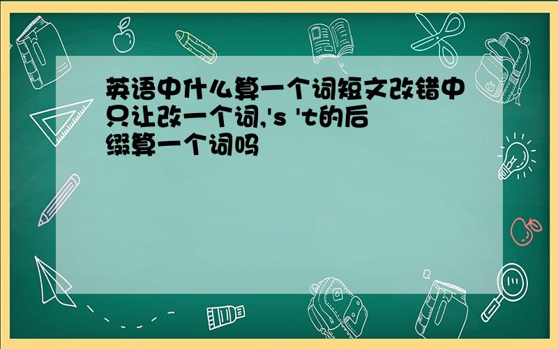 英语中什么算一个词短文改错中只让改一个词,'s 't的后缀算一个词吗