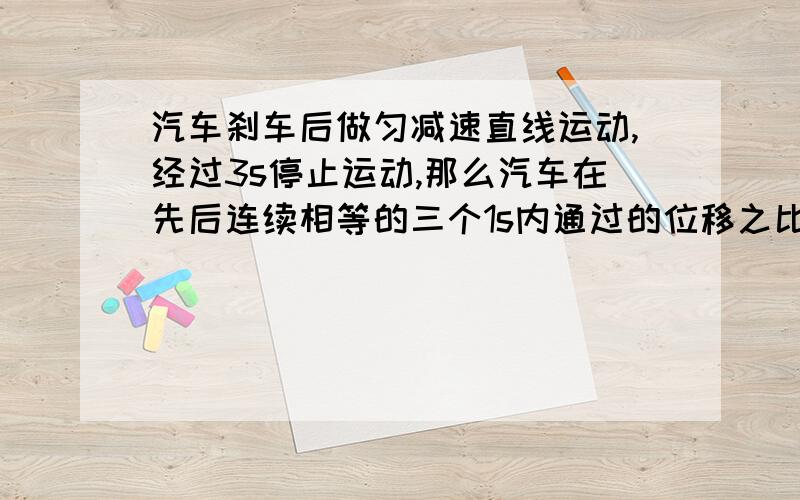 汽车刹车后做匀减速直线运动,经过3s停止运动,那么汽车在先后连续相等的三个1s内通过的位移之比S1:S2:S3