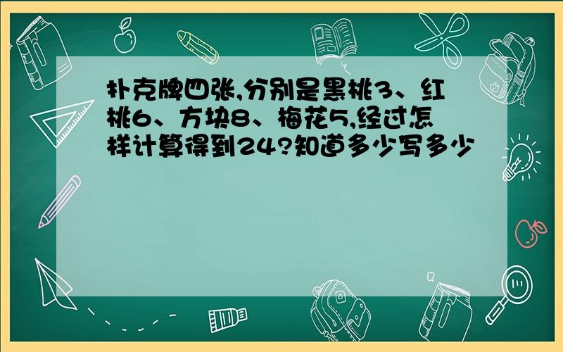 扑克牌四张,分别是黑桃3、红桃6、方块8、梅花5,经过怎样计算得到24?知道多少写多少