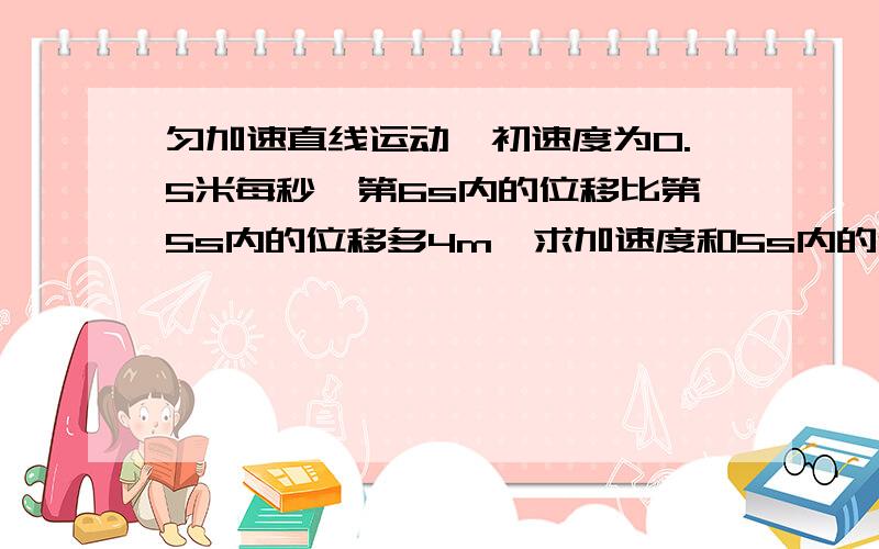 匀加速直线运动,初速度为0.5米每秒,第6s内的位移比第5s内的位移多4m,求加速度和5s内的位移