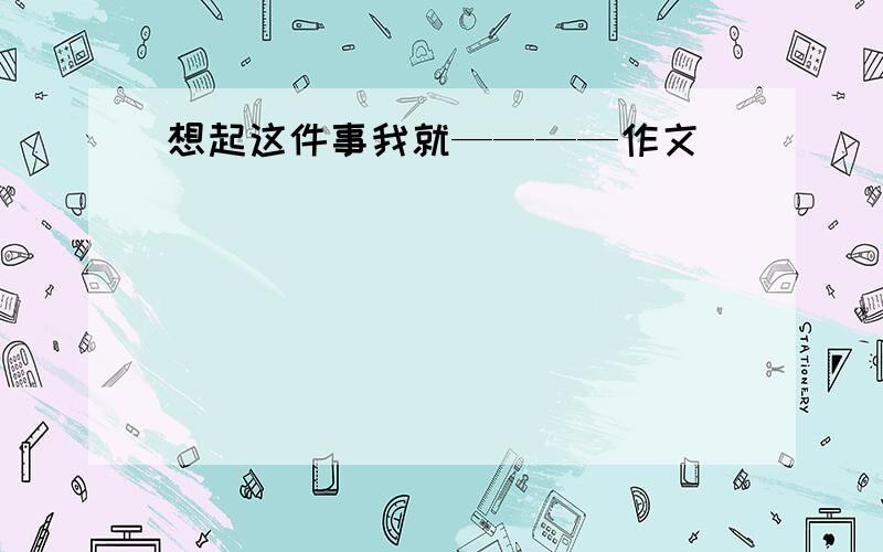 想起这件事我就————作文