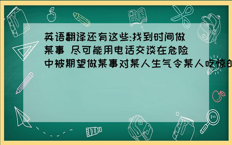 英语翻译还有这些:找到时间做某事 尽可能用电话交谈在危险中被期望做某事对某人生气令某人吃惊的事与...交朋友