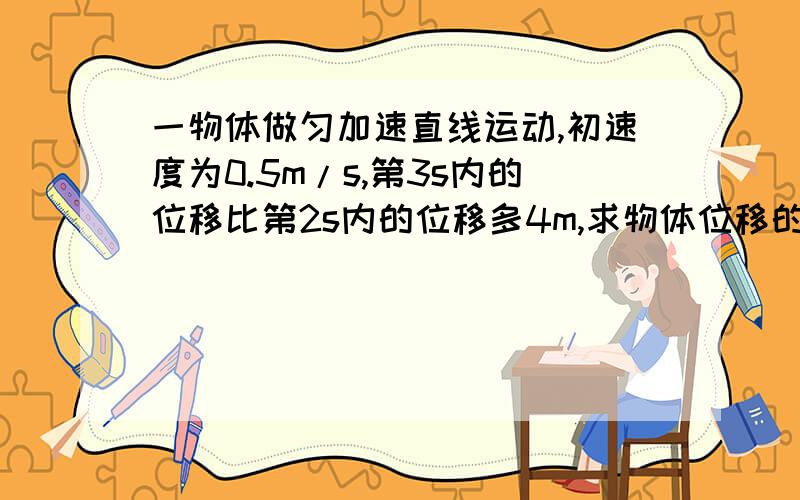 一物体做匀加速直线运动,初速度为0.5m/s,第3s内的位移比第2s内的位移多4m,求物体位移的加速度