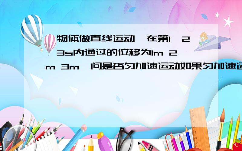 一物体做直线运动,在第1、2、3s内通过的位移为1m 2m 3m,问是否匀加速运动如果匀加速运动,