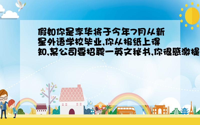 假如你是李华将于今年7月从新星外语学校毕业,你从报纸上得知,某公司要招聘一英文秘书,你很感激提示：1年龄2学习情况及英语水平3兴趣 爱好4性格 特长开头：l learned from the newspaper that your