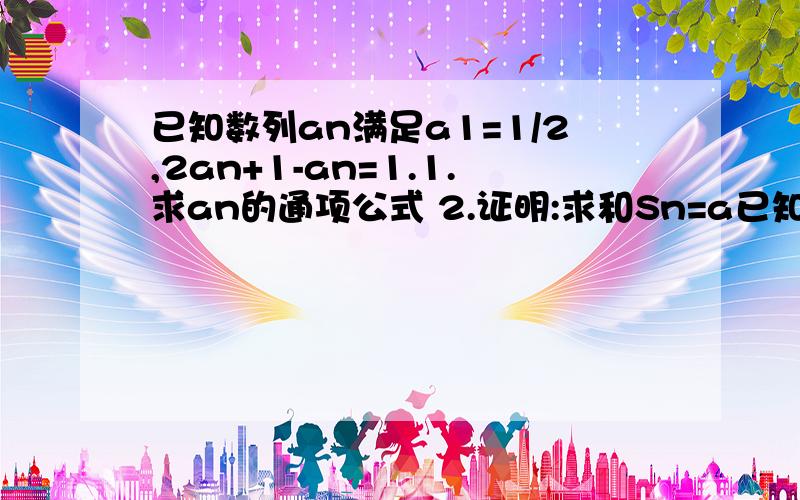 已知数列an满足a1=1/2,2an+1-an=1.1.求an的通项公式 2.证明:求和Sn=a已知数列an满足a1=1/2,2an+1-an=1.1.求an的通项公式2.证明:求和Sn=a1+a2+···+an