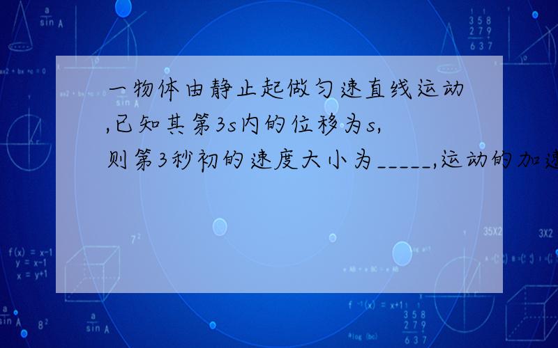 一物体由静止起做匀速直线运动,已知其第3s内的位移为s,则第3秒初的速度大小为_____,运动的加速度大小为__