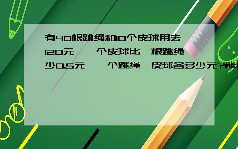 有40根跳绳和10个皮球用去120元,一个皮球比一根跳绳少0.5元,一个跳绳、皮球各多少元?能把式子.列出来吗.⊙﹏⊙ 来不及了!