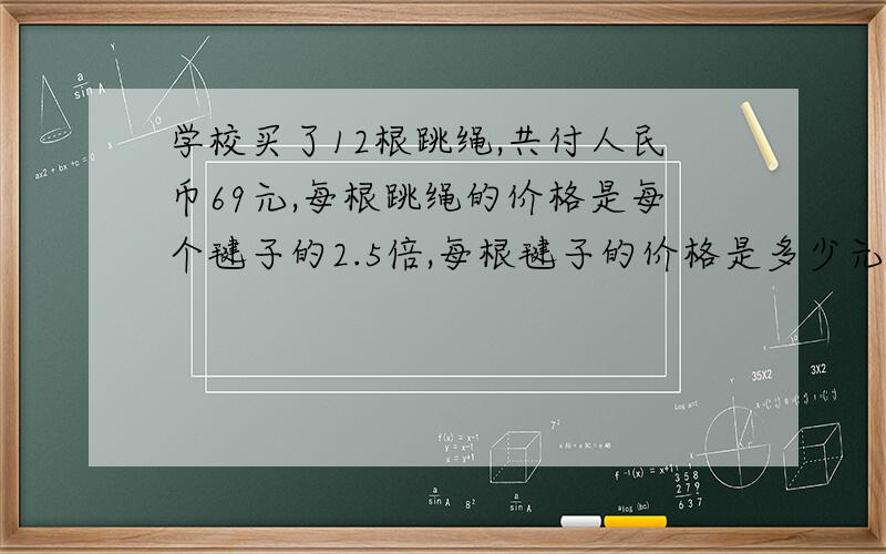 学校买了12根跳绳,共付人民币69元,每根跳绳的价格是每个毽子的2.5倍,每根毽子的价格是多少元?