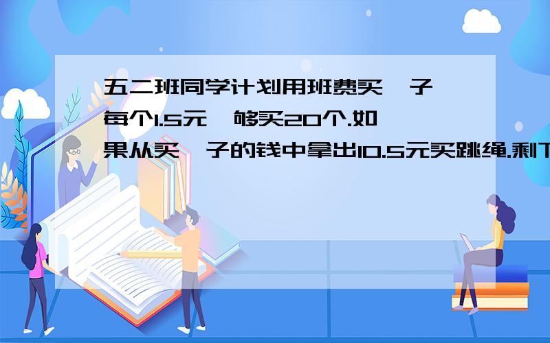 五二班同学计划用班费买毽子,每个1.5元,够买20个.如果从买毽子的钱中拿出10.5元买跳绳.剩下的钱可以买