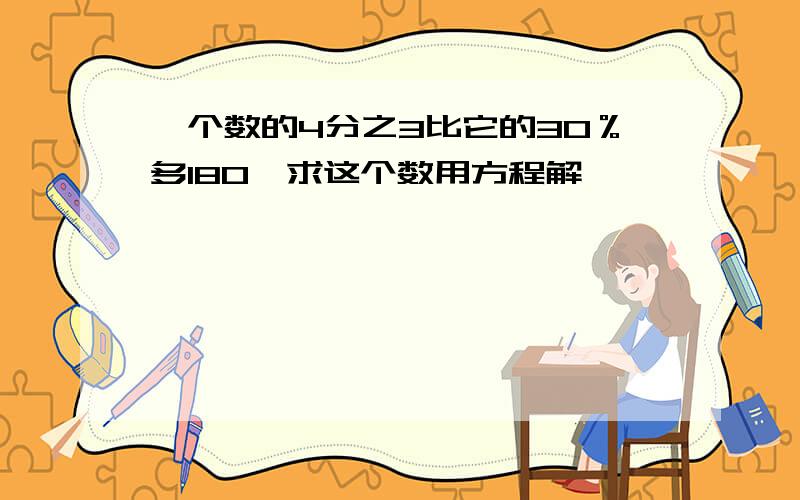 一个数的4分之3比它的30％多180,求这个数用方程解