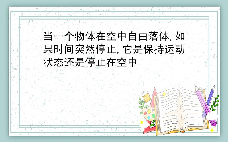 当一个物体在空中自由落体,如果时间突然停止,它是保持运动状态还是停止在空中