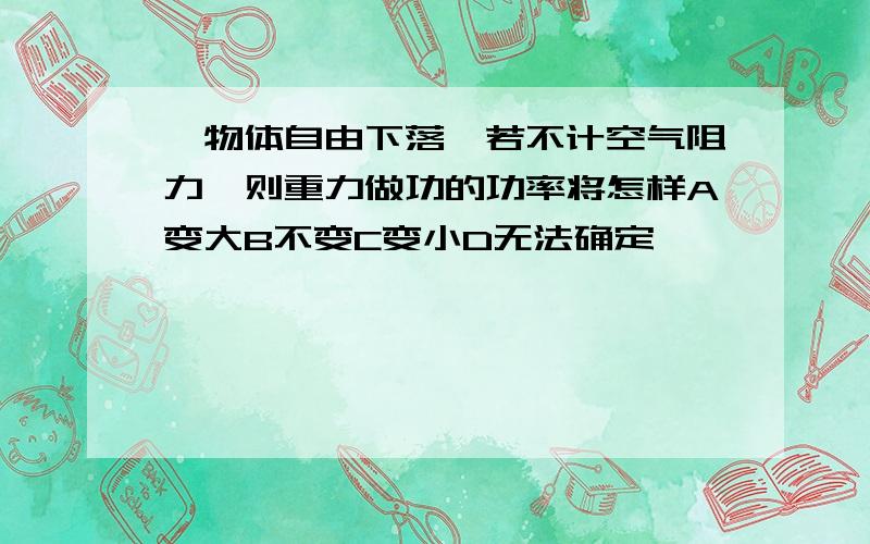 一物体自由下落,若不计空气阻力,则重力做功的功率将怎样A变大B不变C变小D无法确定