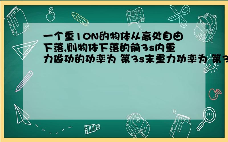 一个重10N的物体从高处自由下落,则物体下落的前3s内重力做功的功率为 第3s末重力功率为 第3s内的功率为