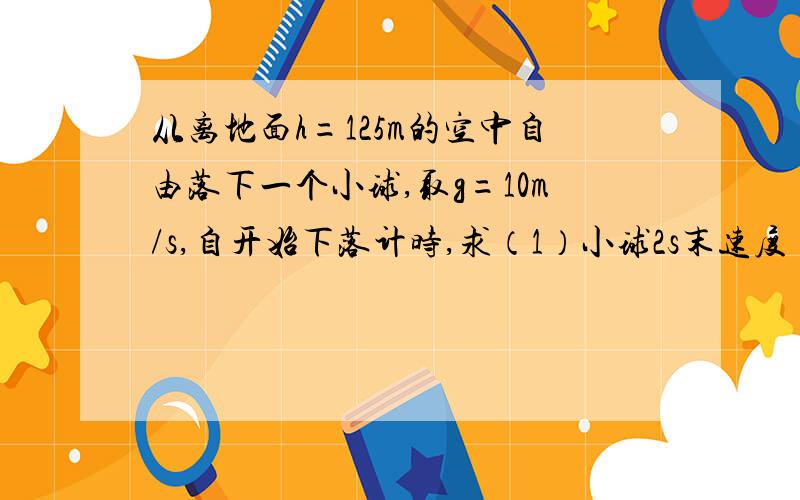 从离地面h=125m的空中自由落下一个小球,取g=10m/s,自开始下落计时,求（1）小球2s末速度（2）小球2s内的位移h1,（3）小球最后2s的位移