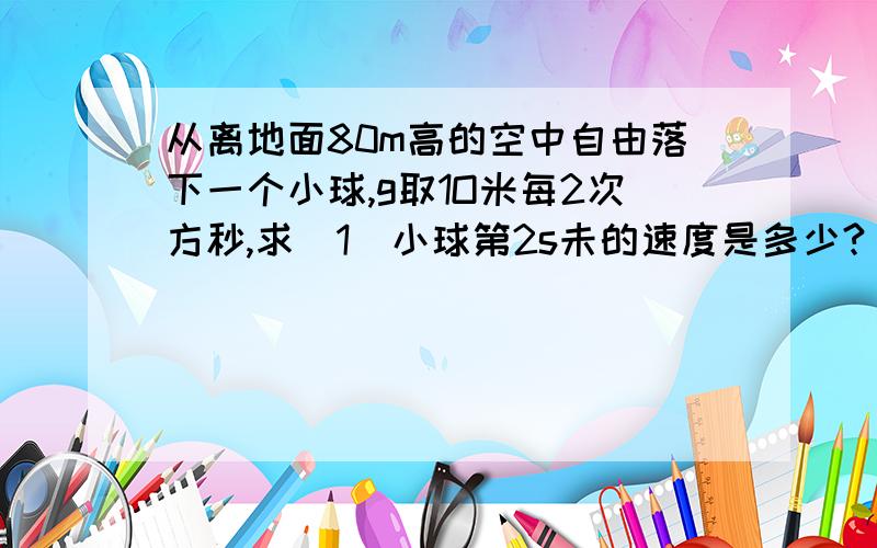从离地面80m高的空中自由落下一个小球,g取1O米每2次方秒,求(1)小球第2s未的速度是多少?(2)小球经过多长时间落到地面?.?