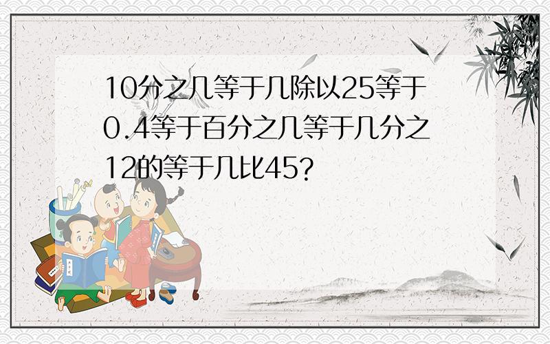 10分之几等于几除以25等于0.4等于百分之几等于几分之12的等于几比45?