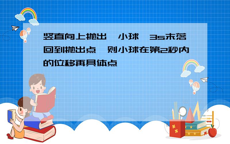 竖直向上抛出一小球,3s末落回到抛出点,则小球在第2秒内的位移再具体点